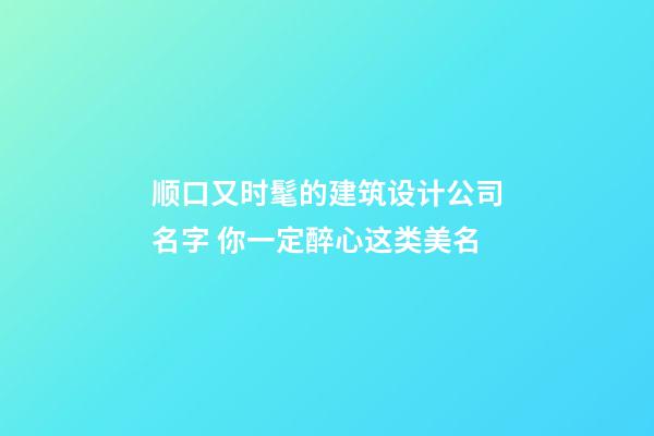 顺口又时髦的建筑设计公司名字 你一定醉心这类美名-第1张-公司起名-玄机派